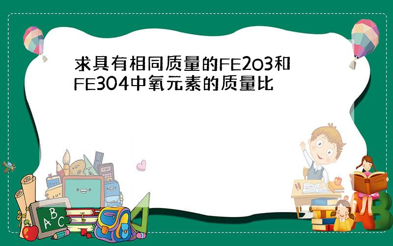 求具有相同质量的FE2O3和FE304中氧元素的质量比