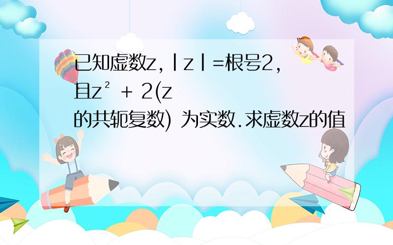 已知虚数z,丨z丨=根号2,且z² + 2(z的共轭复数) 为实数.求虚数z的值