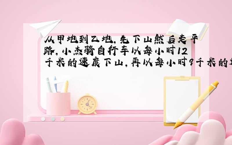 从甲地到乙地,先下山然后走平路,小杰骑自行车以每小时12千米的速度下山,再以每小时9千米的速度通过平路,到乙地用了55分