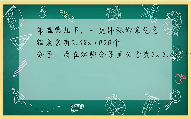 常温常压下，一定体积的某气态物质含有2.68×1020个分子，而在这些分子里又含有2×2.68×1020个原子，则该物质