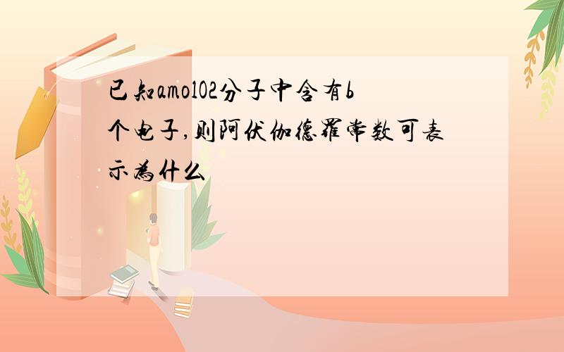 已知amolO2分子中含有b个电子,则阿伏伽德罗常数可表示为什么