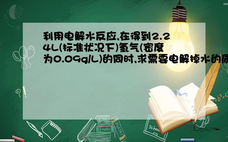 利用电解水反应,在得到2.24L(标准状况下)氢气(密度为0.09g/L)的同时,求需要电解掉水的质量?