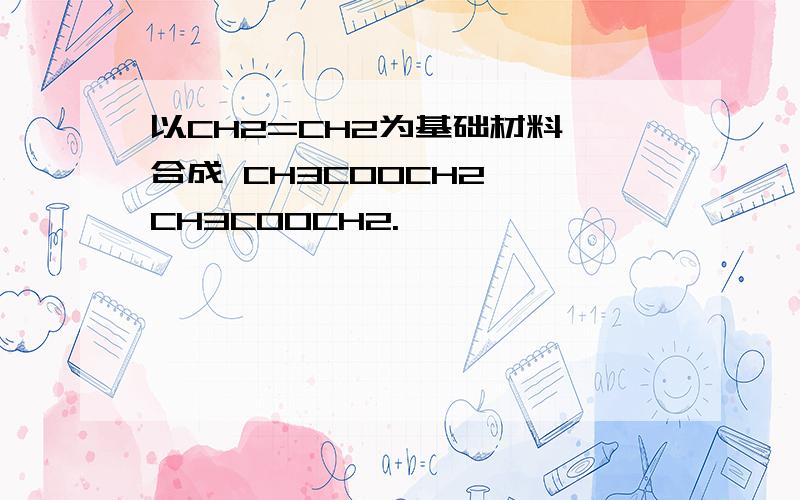 以CH2=CH2为基础材料,合成 CH3COOCH2— CH3COOCH2.