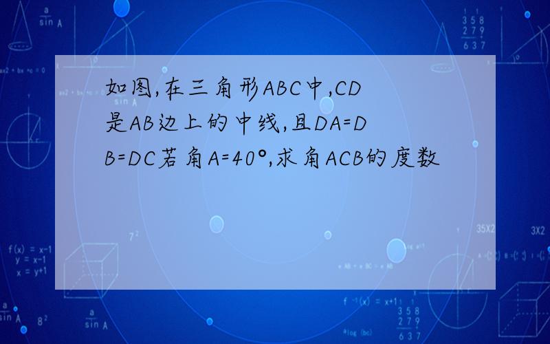 如图,在三角形ABC中,CD是AB边上的中线,且DA=DB=DC若角A=40°,求角ACB的度数