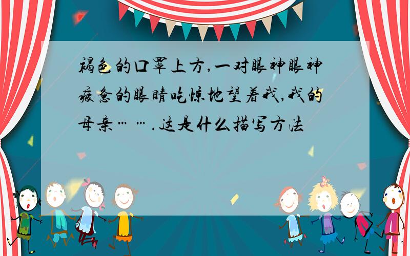 褐色的口罩上方,一对眼神眼神疲惫的眼睛吃惊地望着我,我的母亲…….这是什么描写方法