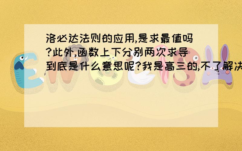 洛必达法则的应用,是求最值吗?此外,函数上下分别两次求导到底是什么意思呢?我是高三的,不了解决.能讲的详细点,不要那些概