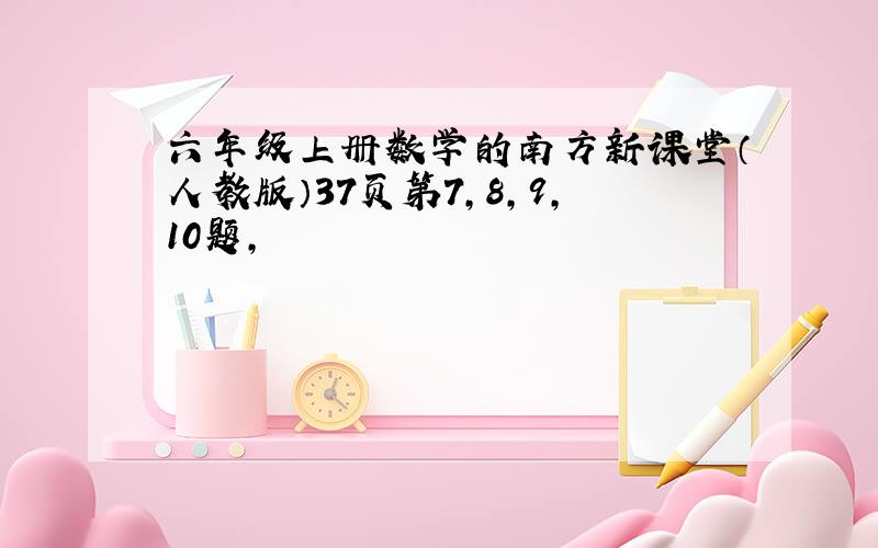 六年级上册数学的南方新课堂（人教版）37页第7,8,9,10题,