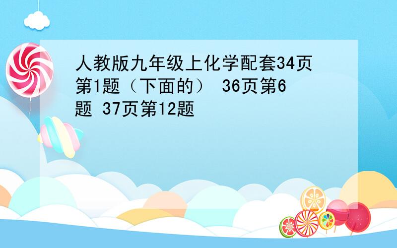 人教版九年级上化学配套34页第1题（下面的） 36页第6题 37页第12题