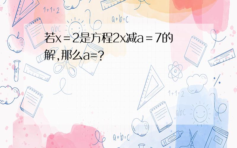 若x＝2是方程2x减a＝7的解,那么a=?