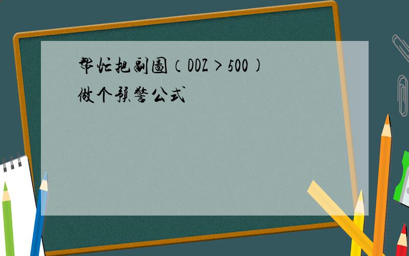 帮忙把副图（DDZ>500)做个预警公式