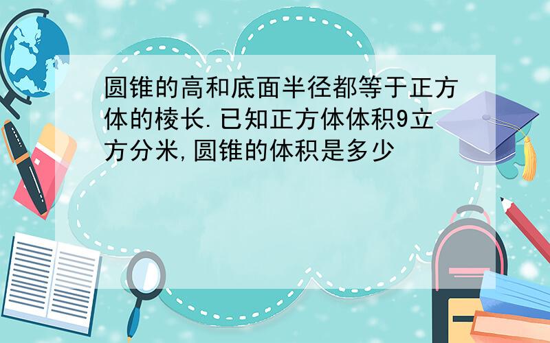 圆锥的高和底面半径都等于正方体的棱长.已知正方体体积9立方分米,圆锥的体积是多少