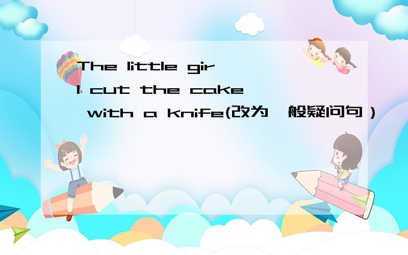 The little girl cut the cake with a knife(改为一般疑问句）