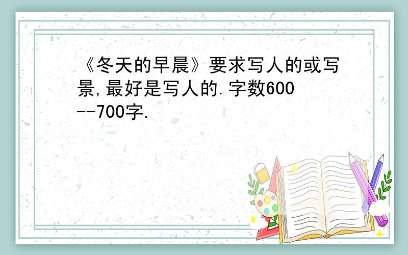 《冬天的早晨》要求写人的或写景,最好是写人的.字数600--700字.