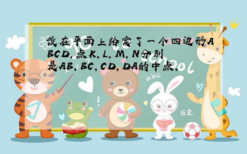 设在平面上给定了一个四边形ABCD,点K,L,M,N分别是AB,BC,CD,DA的中点,