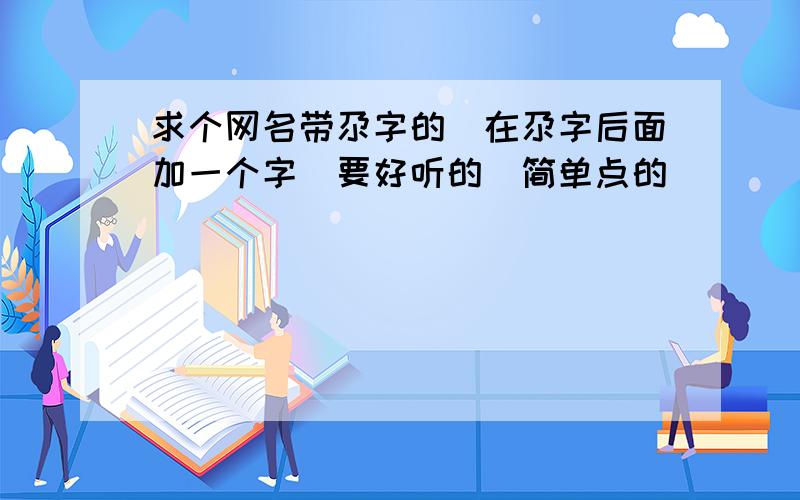 求个网名带尕字的`在尕字后面加一个字`要好听的`简单点的