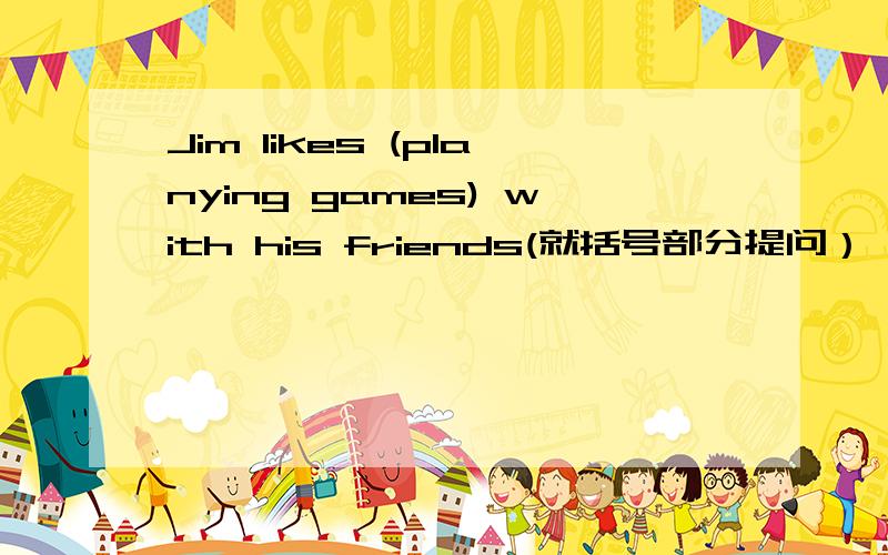 Jim likes (planying games) with his friends(就括号部分提问）