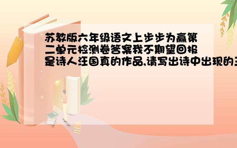 苏教版六年级语文上步步为赢第二单元检测卷答案我不期望回报是诗人汪国真的作品,请写出诗中出现的三对