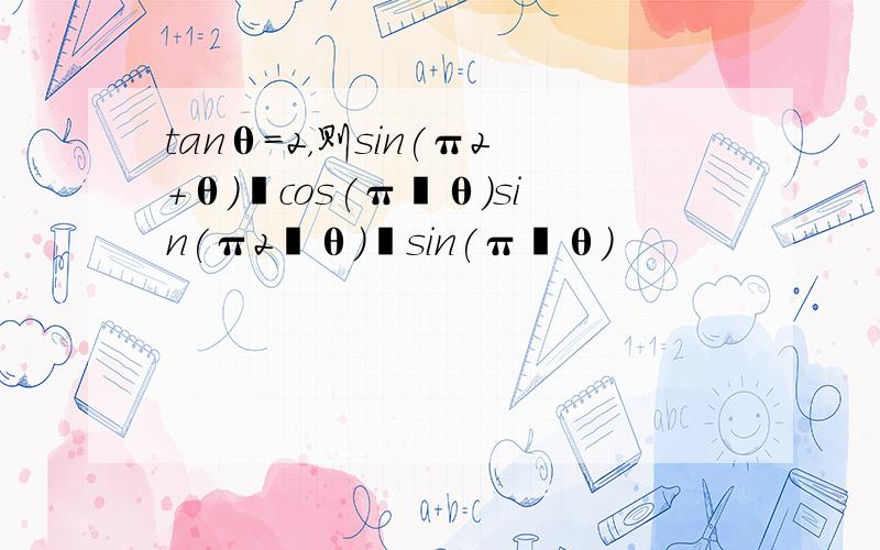 tanθ=2，则sin(π2+θ)−cos(π−θ)sin(π2−θ)−sin(π−θ)