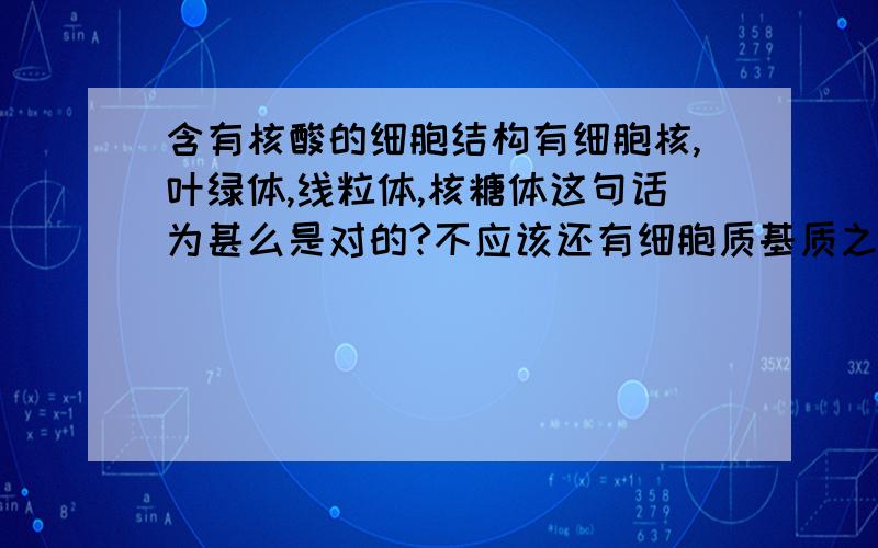 含有核酸的细胞结构有细胞核,叶绿体,线粒体,核糖体这句话为甚么是对的?不应该还有细胞质基质之类的么?