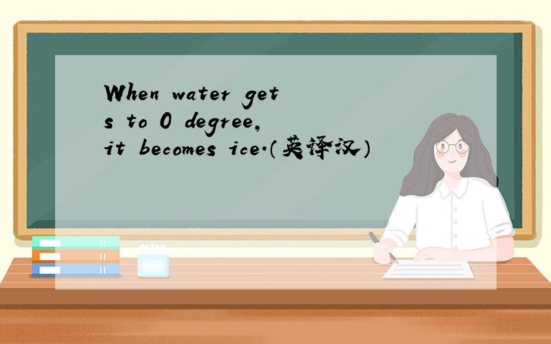 When water gets to 0 degree,it becomes ice.（英译汉）