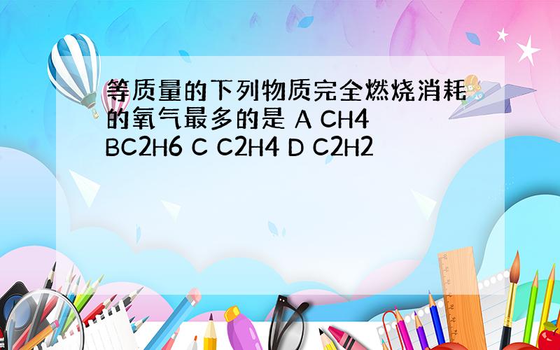 等质量的下列物质完全燃烧消耗的氧气最多的是 A CH4 BC2H6 C C2H4 D C2H2