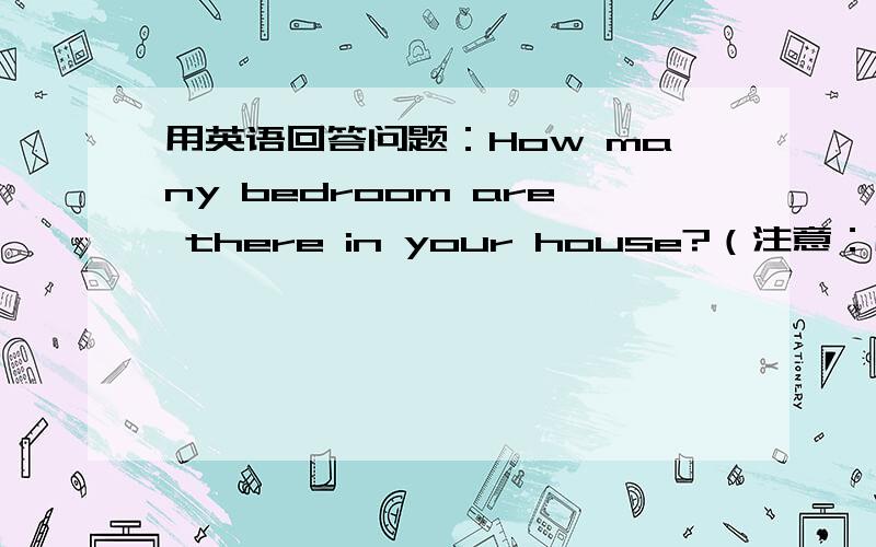 用英语回答问题：How many bedroom are there in your house?（注意：用英语回答,如