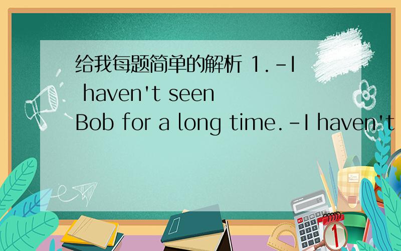 给我每题简单的解析 1.-I haven't seen Bob for a long time.-I haven't s