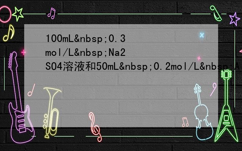 100mL 0.3mol/L Na2SO4溶液和50mL 0.2mol/L Al