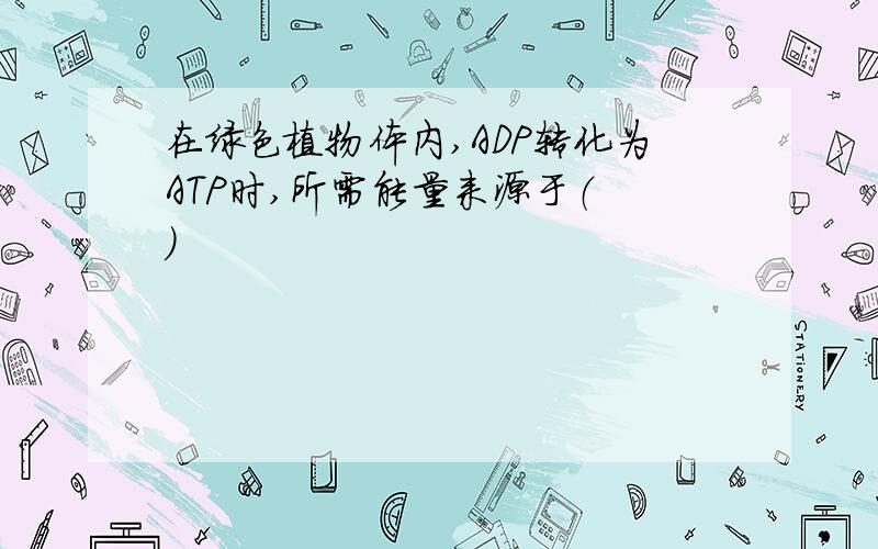 在绿色植物体内,ADP转化为ATP时,所需能量来源于（ ）