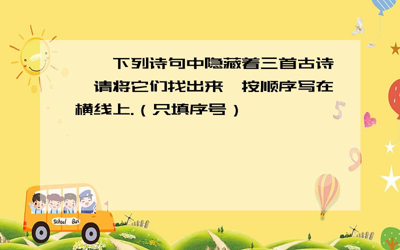 一、下列诗句中隐藏着三首古诗,请将它们找出来,按顺序写在横线上.（只填序号）