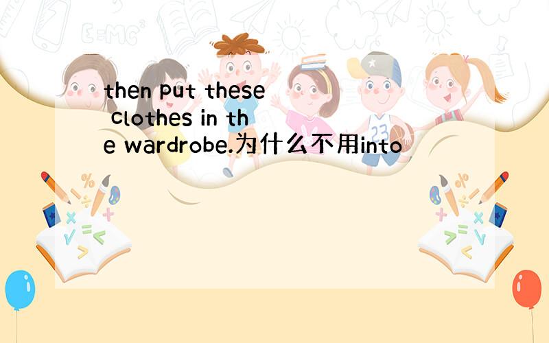 then put these clothes in the wardrobe.为什么不用into