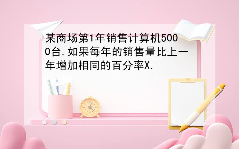 某商场第1年销售计算机5000台,如果每年的销售量比上一年增加相同的百分率X.