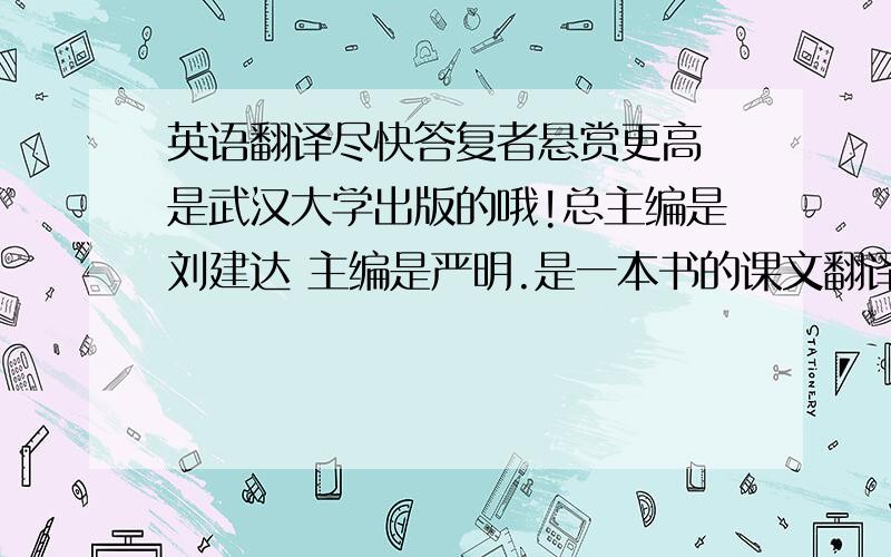 英语翻译尽快答复者悬赏更高 是武汉大学出版的哦!总主编是刘建达 主编是严明.是一本书的课文翻译 .最好有知识点 我知道有