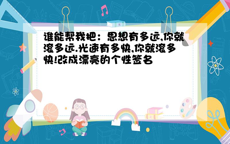 谁能帮我把：思想有多远,你就滚多远.光速有多快,你就滚多快!改成漂亮的个性签名