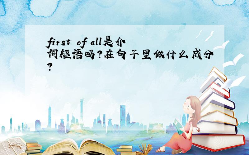 first of all是介词短语吗?在句子里做什么成分?