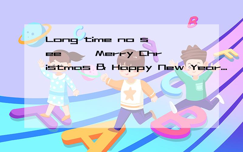 Long time no see**,Merry Christmas & Happy New Year...