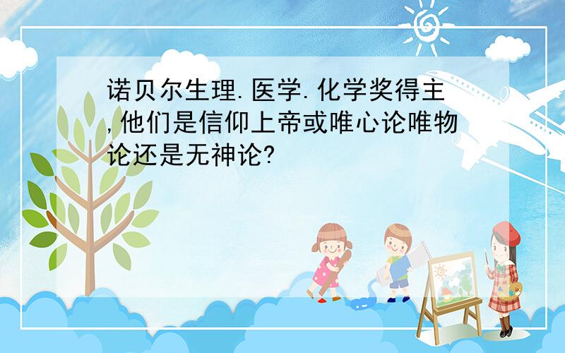 诺贝尔生理.医学.化学奖得主,他们是信仰上帝或唯心论唯物论还是无神论?