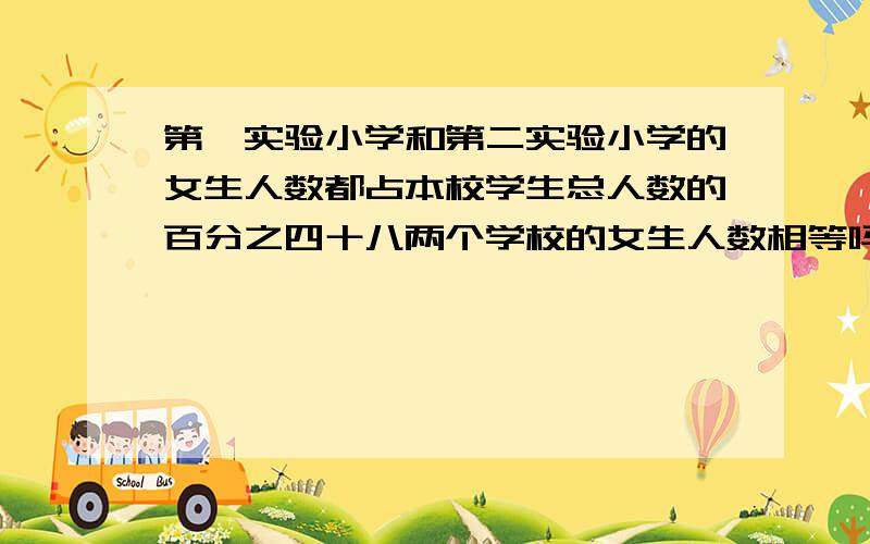 第一实验小学和第二实验小学的女生人数都占本校学生总人数的百分之四十八两个学校的女生人数相等吗?为什么?