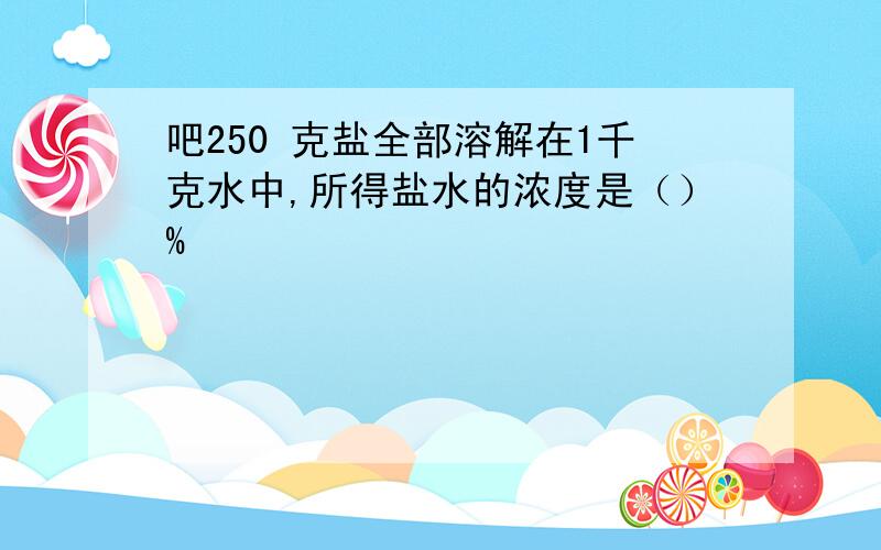 吧250 克盐全部溶解在1千克水中,所得盐水的浓度是（）%