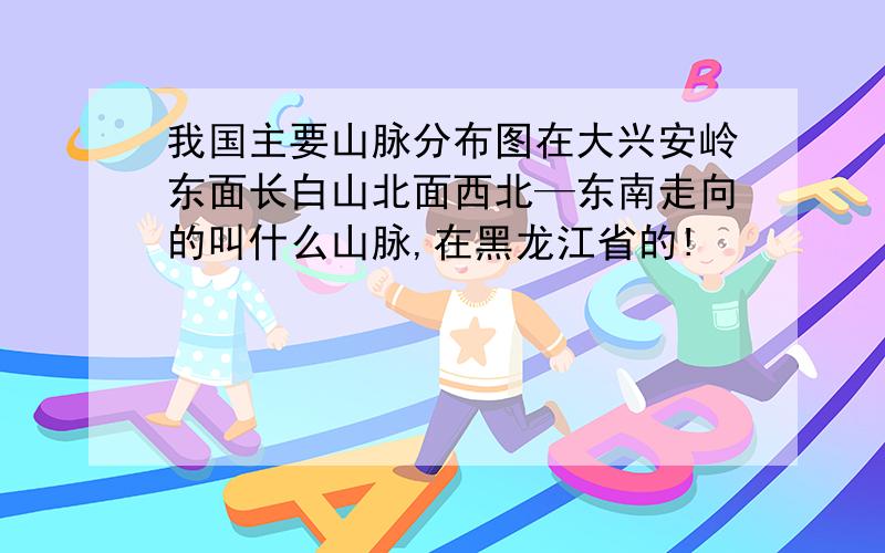 我国主要山脉分布图在大兴安岭东面长白山北面西北—东南走向的叫什么山脉,在黑龙江省的!