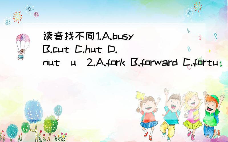 读音找不同1.A.busy B.cut C.hut D.nut（u)2.A.fork B.forward C.fortu