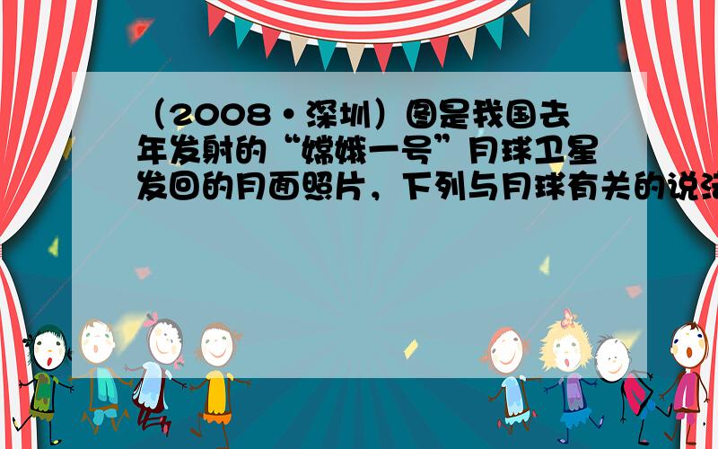 （2008•深圳）图是我国去年发射的“嫦娥一号”月球卫星发回的月面照片，下列与月球有关的说法，正确的是（　　）