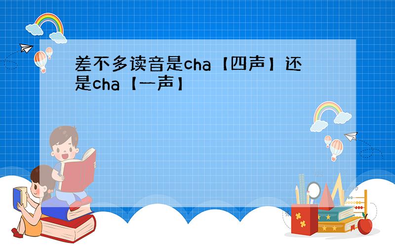 差不多读音是cha【四声】还是cha【一声】