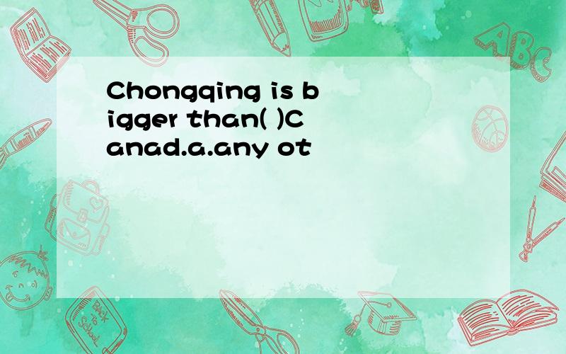 Chongqing is bigger than( )Canad.a.any ot