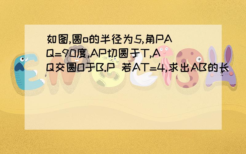 如图,圆o的半径为5,角PAQ=90度,AP切圆于T,AQ交圆O于B.P 若AT=4,求出AB的长