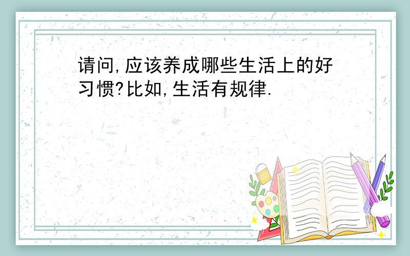 请问,应该养成哪些生活上的好习惯?比如,生活有规律.