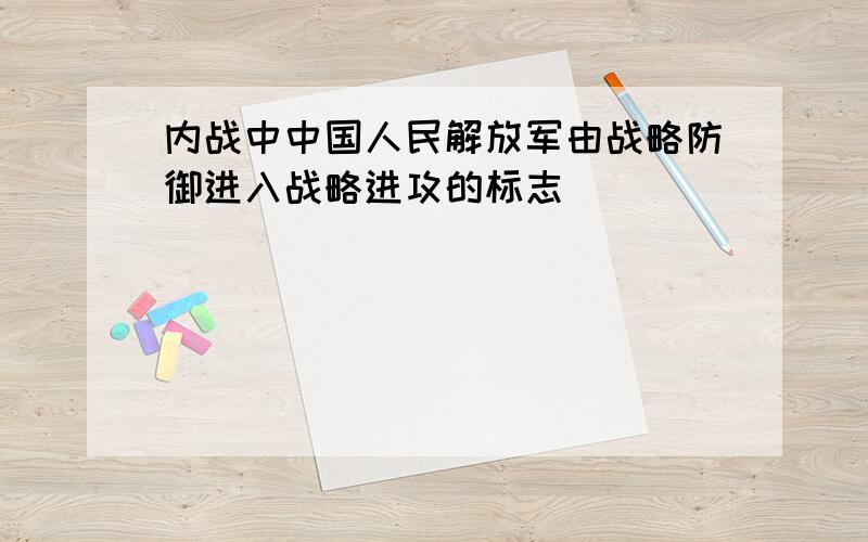 内战中中国人民解放军由战略防御进入战略进攻的标志