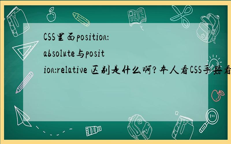 CSS里面position：absolute与position：relative 区别是什么啊?本人看CSS手册看的不是