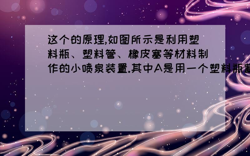 这个的原理,如图所示是利用塑料瓶、塑料管、橡皮塞等材料制作的小喷泉装置.其中A是用一个塑料瓶割去瓶底部分后留下的瓶嘴部分