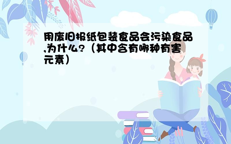 用废旧报纸包装食品会污染食品,为什么?（其中含有哪种有害元素）